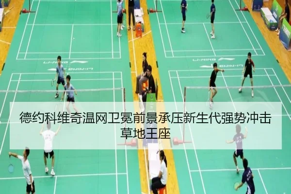 德约科维奇温网卫冕前景承压新生代强势冲击草地王座