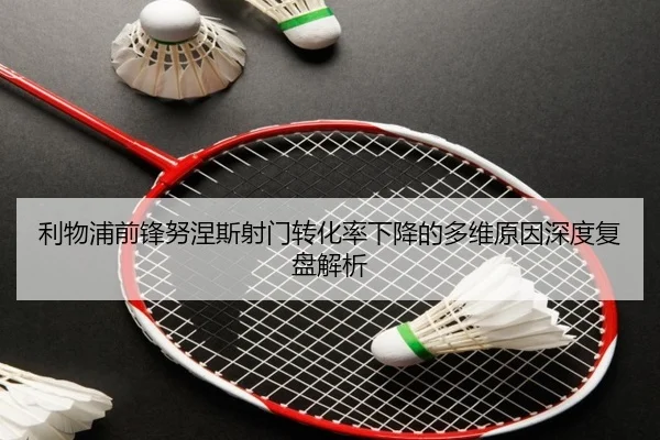 利物浦前锋努涅斯射门转化率下降的多维原因深度复盘解析