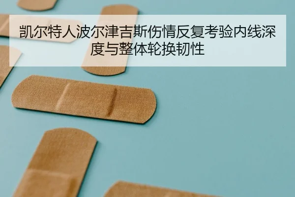 凯尔特人波尔津吉斯伤情反复考验内线深度与整体轮换韧性