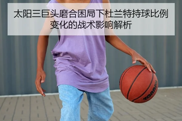 太阳三巨头磨合困局下杜兰特持球比例变化的战术影响解析