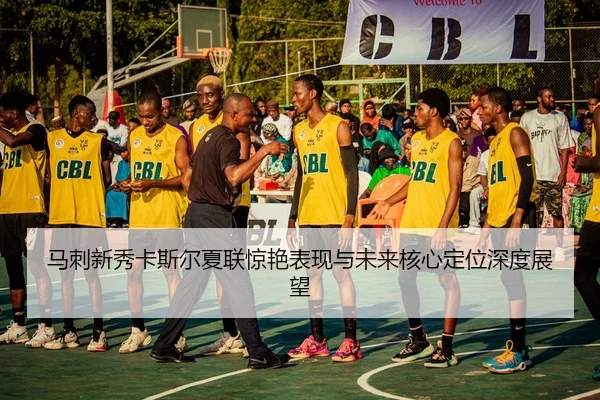 马刺新秀卡斯尔夏联惊艳表现与未来核心定位深度展望