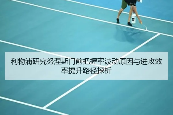 利物浦研究努涅斯门前把握率波动原因与进攻效率提升路径探析