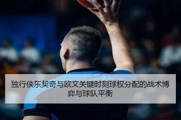 独行侠东契奇与欧文关键时刻球权分配的战术博弈与球队平衡