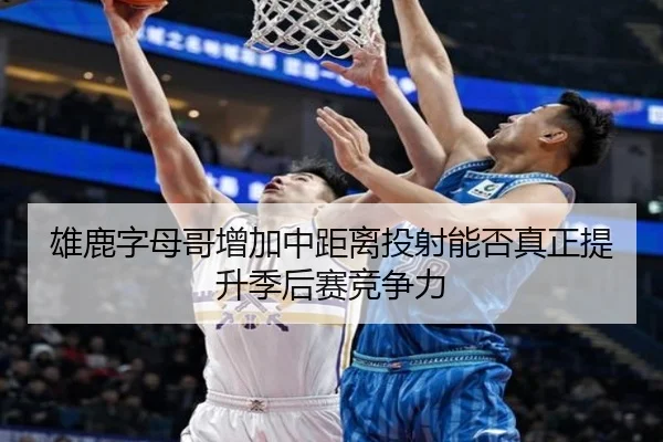 雄鹿字母哥增加中距离投射能否真正提升季后赛竞争力