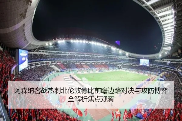 阿森纳客战热刺北伦敦德比前瞻边路对决与攻防博弈全解析焦点观察