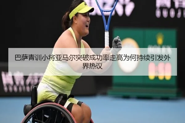 巴萨青训小将亚马尔突破成功率走高为何持续引发外界热议