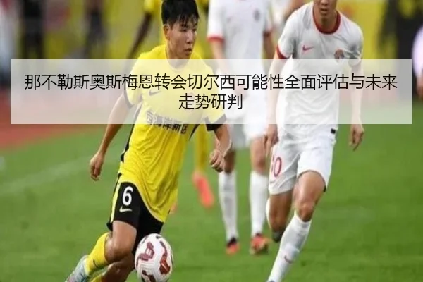 那不勒斯奥斯梅恩转会切尔西可能性全面评估与未来走势研判