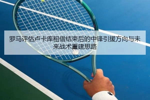 罗马评估卢卡库租借结束后的中锋引援方向与未来战术重建思路