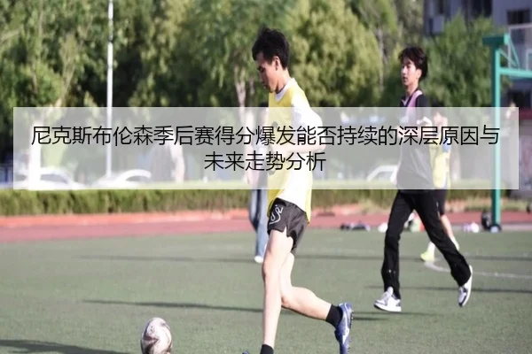 尼克斯布伦森季后赛得分爆发能否持续的深层原因与未来走势分析