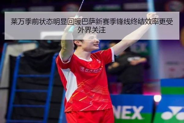 莱万季前状态明显回暖巴萨新赛季锋线终结效率更受外界关注