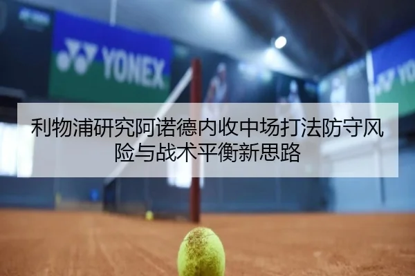 利物浦研究阿诺德内收中场打法防守风险与战术平衡新思路