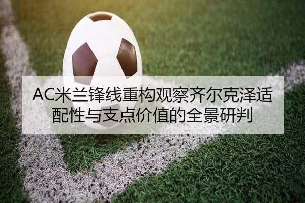 AC米兰锋线重构观察齐尔克泽适配性与支点价值的全景研判