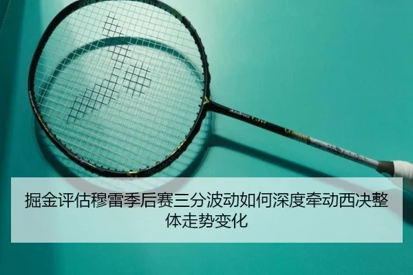 掘金评估穆雷季后赛三分波动如何深度牵动西决整体走势变化
