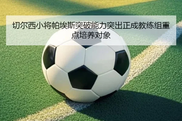 切尔西小将帕埃斯突破能力突出正成教练组重点培养对象