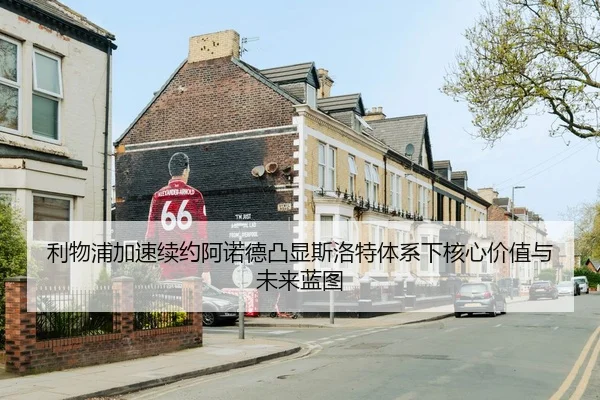 利物浦加速续约阿诺德凸显斯洛特体系下核心价值与未来蓝图