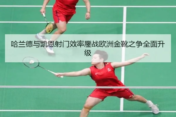 哈兰德与凯恩射门效率鏖战欧洲金靴之争全面升级