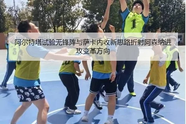 阿尔特塔试验无锋阵与萨卡内收新思路折射阿森纳进攻变革方向