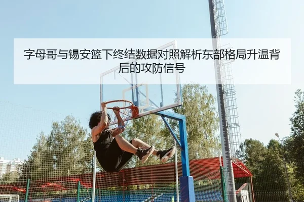 字母哥与锡安篮下终结数据对照解析东部格局升温背后的攻防信号