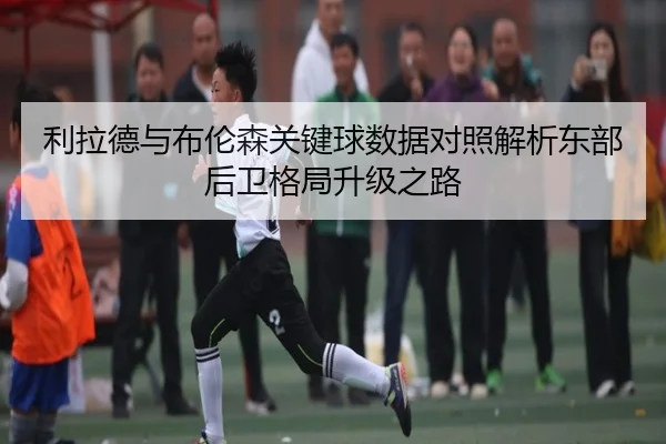 利拉德与布伦森关键球数据对照解析东部后卫格局升级之路